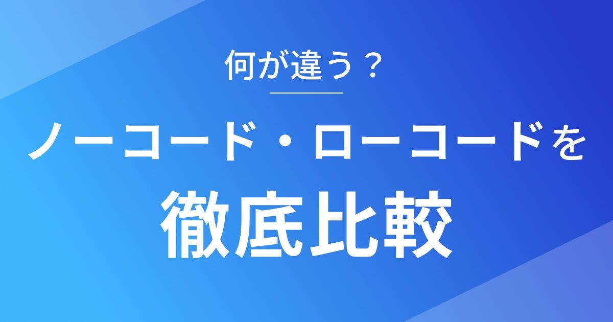 ノーコードとローコードの違いやメリット・デメリットを徹底比較