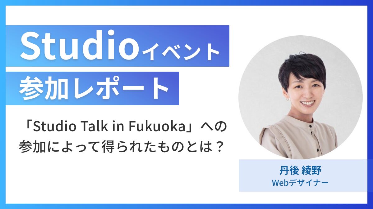 Studio公式の福岡開催イベントに参加した際に得た情報や気付きを徹底紹介